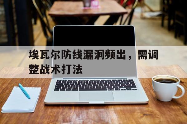 开云体育登录-埃瓦尔防线漏洞频出，需调整战术打法(埃瓦尔防线漏洞频出,需调整战术打法吗)