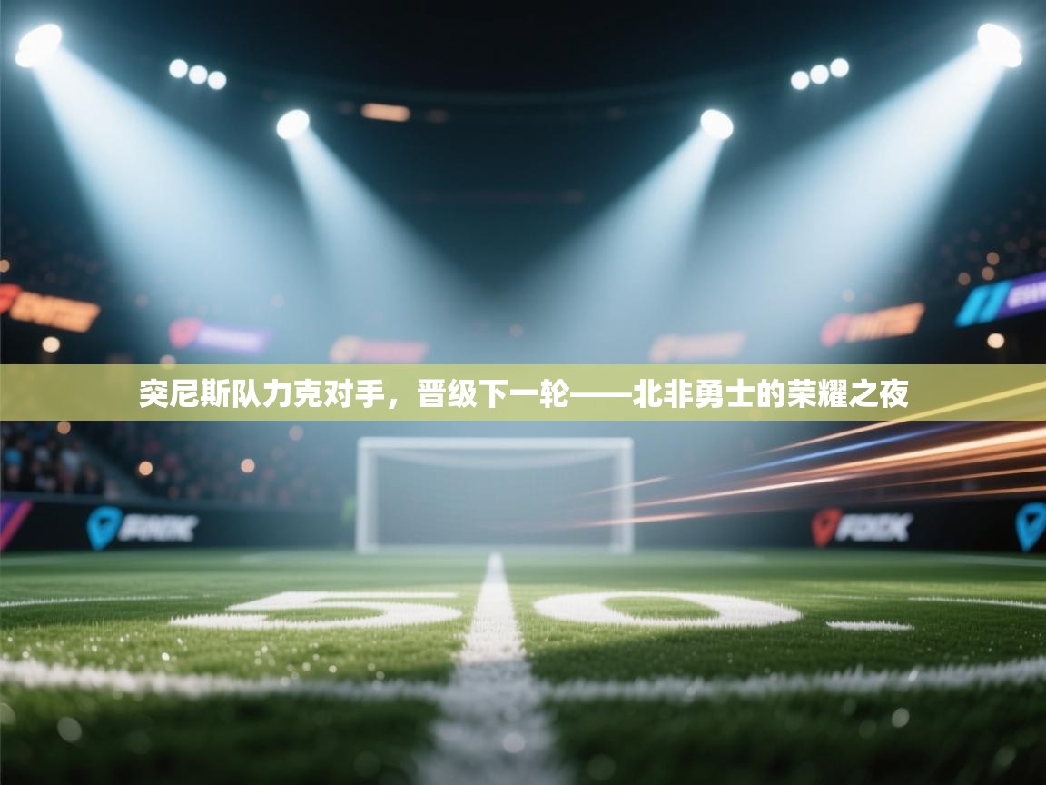 突尼斯队力克对手,晋级下一轮——北非勇士的荣耀之夜 第2张